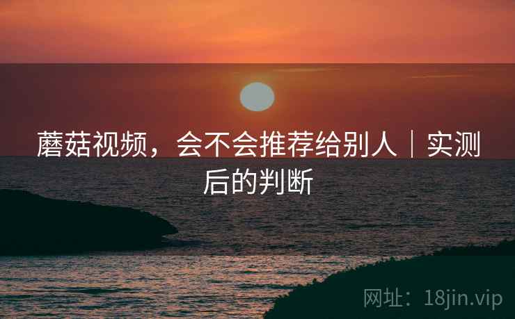 蘑菇视频,会不会推荐给别人|实测后的判断 蘑菇视频,会不会推荐给别人|实测后的判断