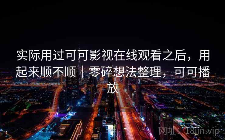 实际用过可可影视在线观看之后,用起来顺不顺|零碎想法整理,可可播放 实际用过可可影视在线观看之后,用起来顺不顺|零碎想法整理,可可播放