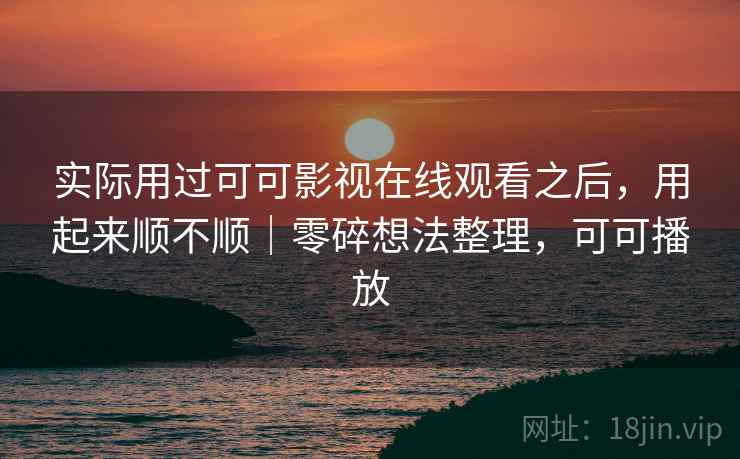 实际用过可可影视在线观看之后,用起来顺不顺|零碎想法整理,可可播放 实际用过可可影视在线观看之后,用起来顺不顺|零碎想法整理,可可播放