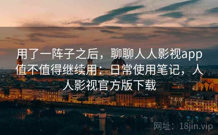 用了一阵子之后，聊聊人人影视app值不值得继续用：日常使用笔记，人人影视官方版下载