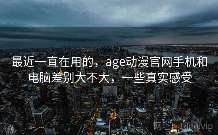 最近一直在用的，age动漫官网手机和电脑差别大不大，一些真实感受