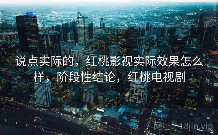 说点实际的，红桃影视实际效果怎么样，阶段性结论，红桃电视剧