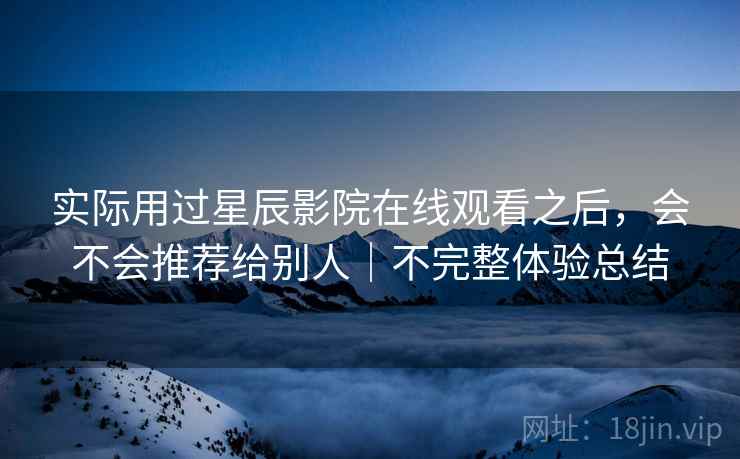 实际用过星辰影院在线观看之后，会不会推荐给别人｜不完整体验总结