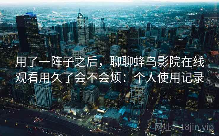 用了一阵子之后，聊聊蜂鸟影院在线观看用久了会不会烦：个人使用记录