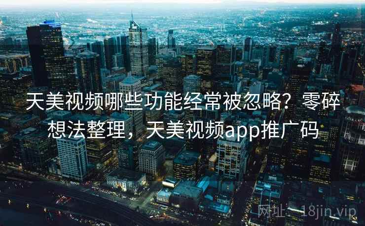 天美视频哪些功能经常被忽略？零碎想法整理，天美视频app推广码