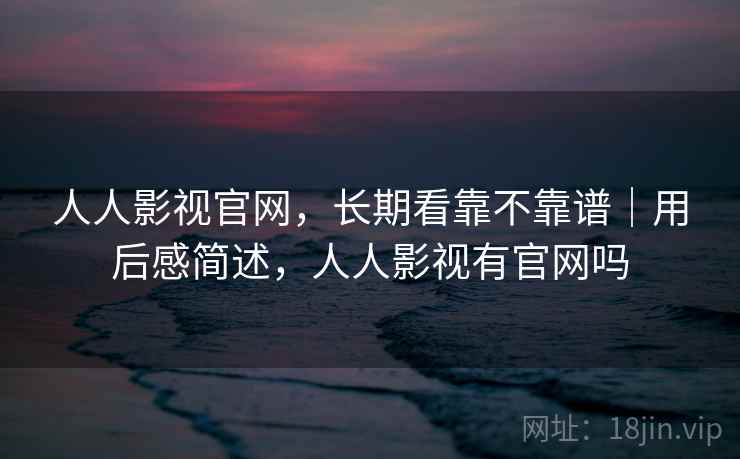 人人影视官网，长期看靠不靠谱｜用后感简述，人人影视有官网吗