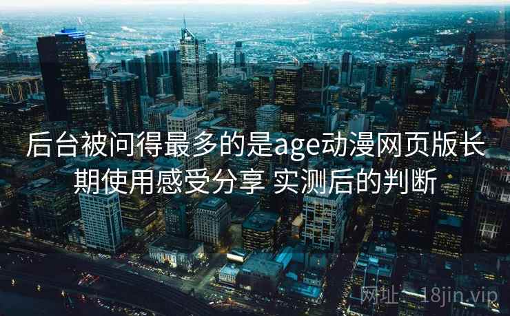 后台被问得最多的是age动漫网页版长期使用感受分享 实测后的判断