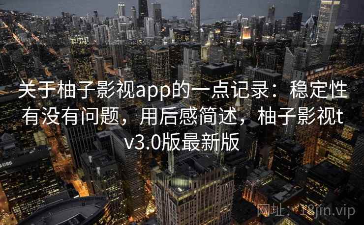 关于柚子影视app的一点记录：稳定性有没有问题，用后感简述，柚子影视tv3.0版最新版
