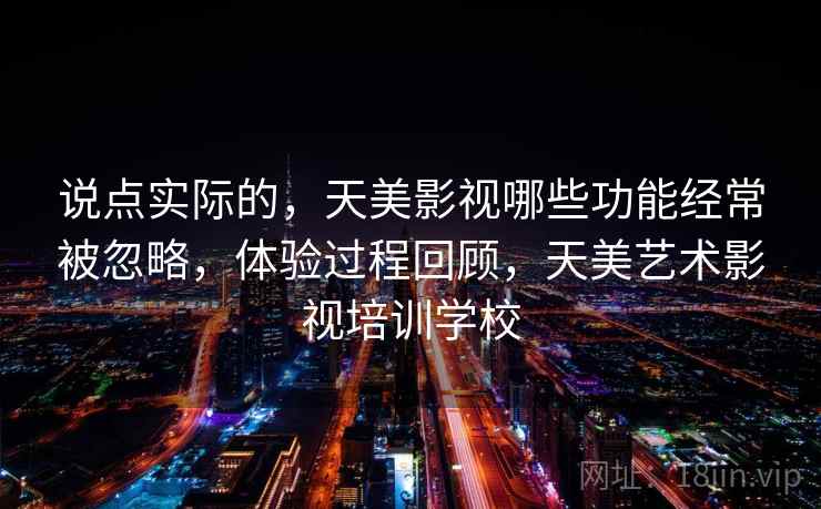 说点实际的，天美影视哪些功能经常被忽略，体验过程回顾，天美艺术影视培训学校