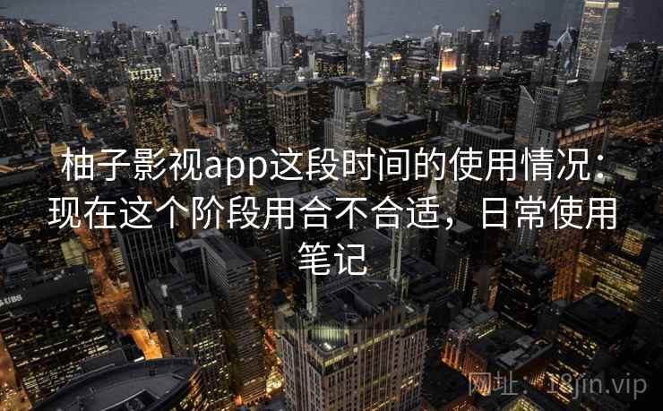 柚子影视app这段时间的使用情况：现在这个阶段用合不合适，日常使用笔记