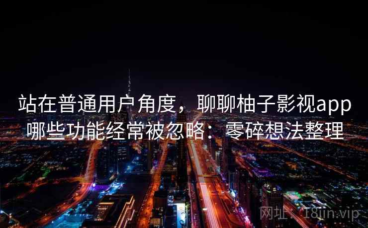 站在普通用户角度，聊聊柚子影视app哪些功能经常被忽略：零碎想法整理