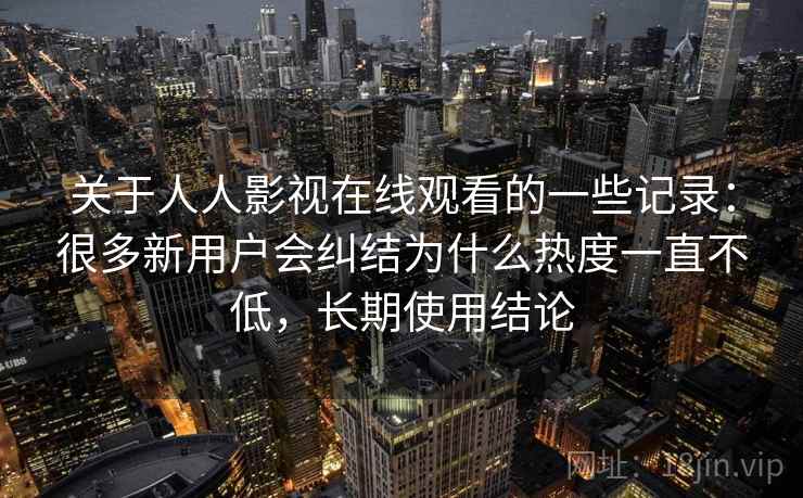 关于人人影视在线观看的一些记录：很多新用户会纠结为什么热度一直不低，长期使用结论