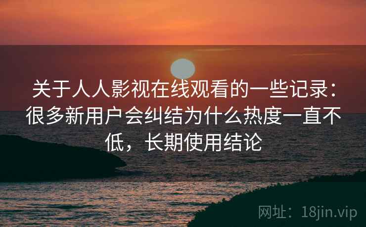 关于人人影视在线观看的一些记录：很多新用户会纠结为什么热度一直不低，长期使用结论