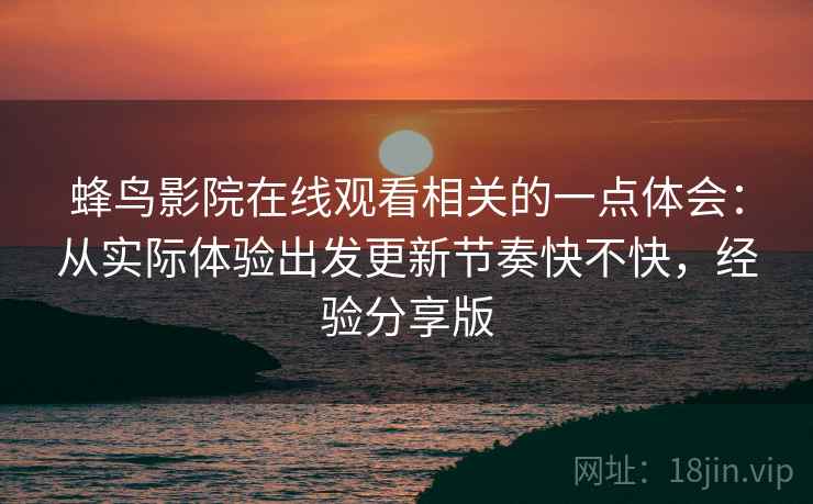 蜂鸟影院在线观看相关的一点体会：从实际体验出发更新节奏快不快，经验分享版