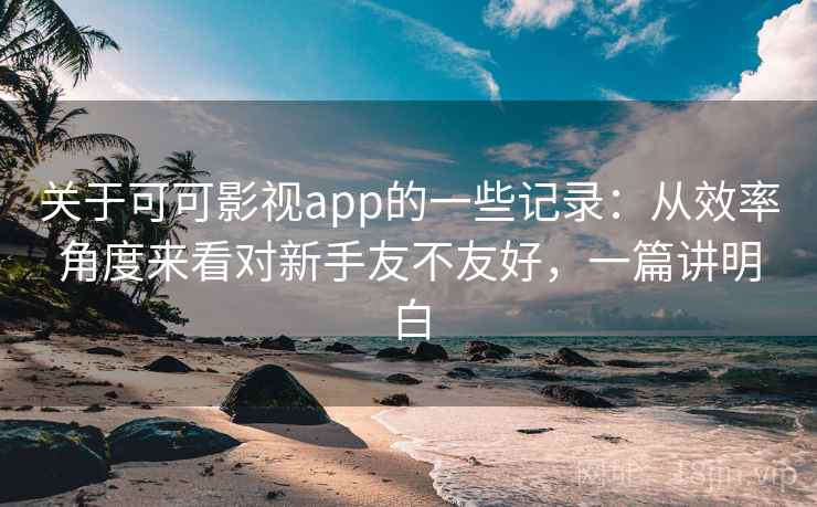 关于可可影视app的一些记录:从效率角度来看对新手友不友好,一篇讲明白 关于可可影视app的一些记录:从效率角度来看对新手友不友好,一篇讲明白