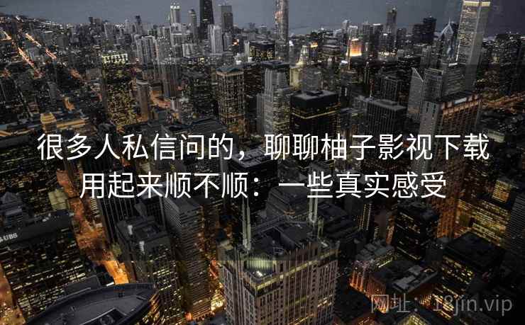 很多人私信问的,聊聊柚子影视下载用起来顺不顺:一些真实感受 很多人私信问的,聊聊柚子影视下载用起来顺不顺:一些真实感受
