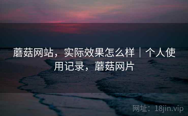 蘑菇网站,实际效果怎么样|个人使用记录,蘑菇网片 蘑菇网站,实际效果怎么样|个人使用记录,蘑菇网片