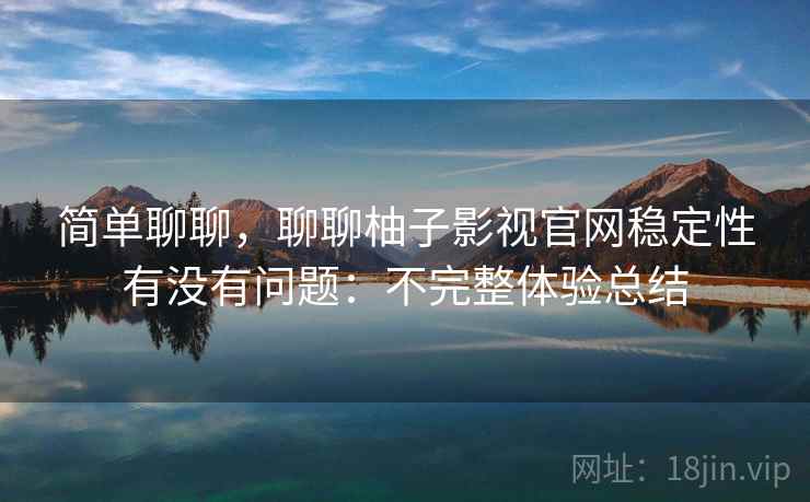 简单聊聊,聊聊柚子影视官网稳定性有没有问题:不完整体验总结 简单聊聊,聊聊柚子影视官网稳定性有没有问题:不完整体验总结