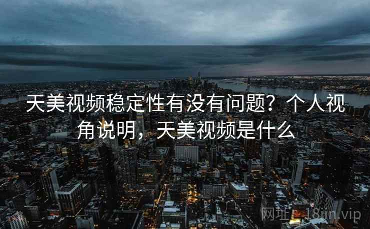 天美视频稳定性有没有问题?个人视角说明,天美视频是什么 天美视频稳定性有没有问题?个人视角说明,天美视频是什么