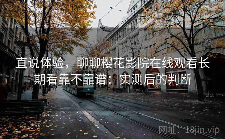 直说体验，聊聊樱花影院在线观看长期看靠不靠谱：实测后的判断