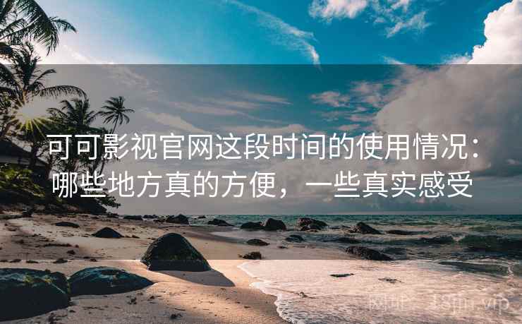 可可影视官网这段时间的使用情况：哪些地方真的方便，一些真实感受