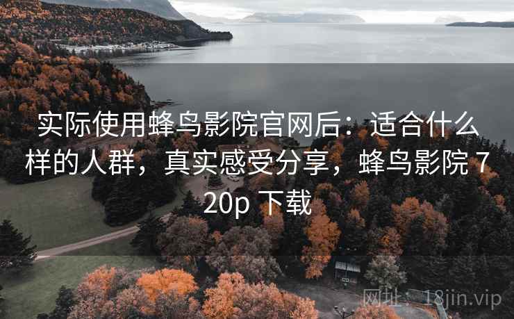 实际使用蜂鸟影院官网后:适合什么样的人群,真实感受分享,蜂鸟影院 720p 下载 实际使用蜂鸟影院官网后:适合什么样的人群,真实感受分享,蜂鸟影院 720p 下载