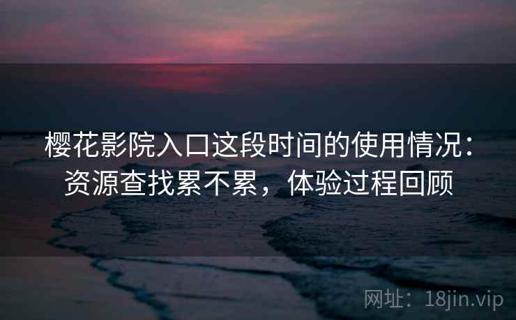 樱花影院入口这段时间的使用情况:资源查找累不累,体验过程回顾 樱花影院入口这段时间的使用情况:资源查找累不累,体验过程回顾