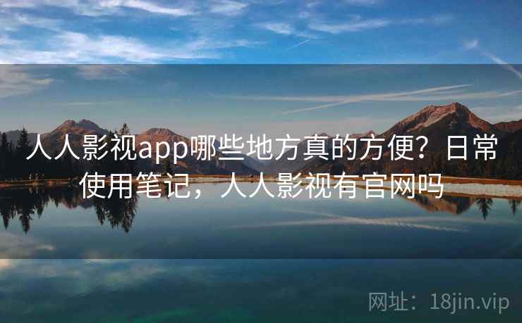 人人影视app哪些地方真的方便?日常使用笔记,人人影视有官网吗 人人影视app哪些地方真的方便?日常使用笔记,人人影视有官网吗