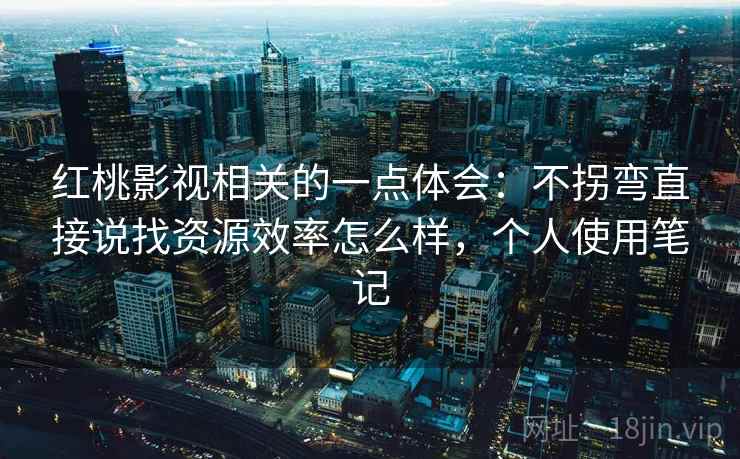 红桃影视相关的一点体会：不拐弯直接说找资源效率怎么样，个人使用笔记