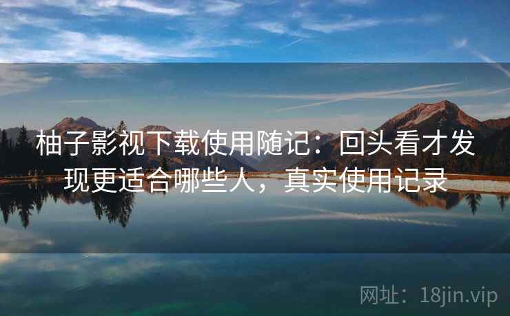 柚子影视下载使用随记：回头看才发现更适合哪些人，真实使用记录