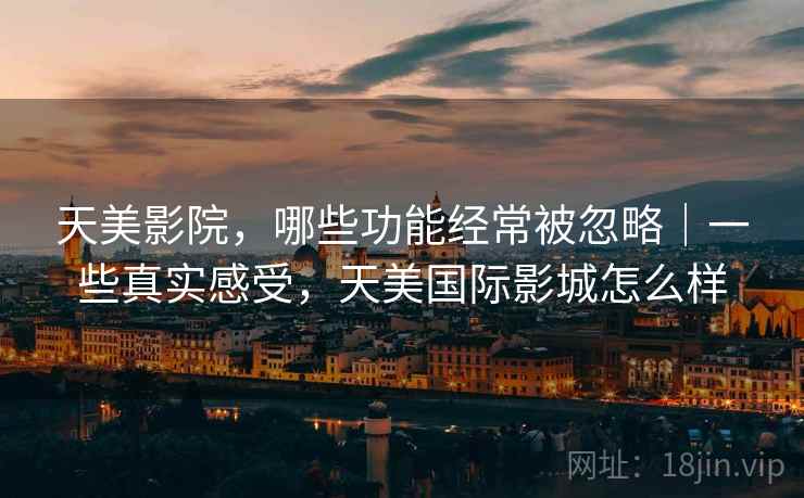 天美影院，哪些功能经常被忽略｜一些真实感受，天美国际影城怎么样