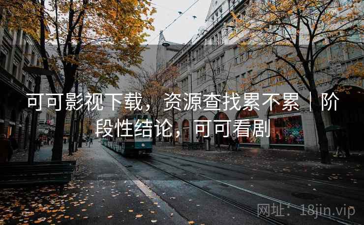 可可影视下载，资源查找累不累｜阶段性结论，可可看剧