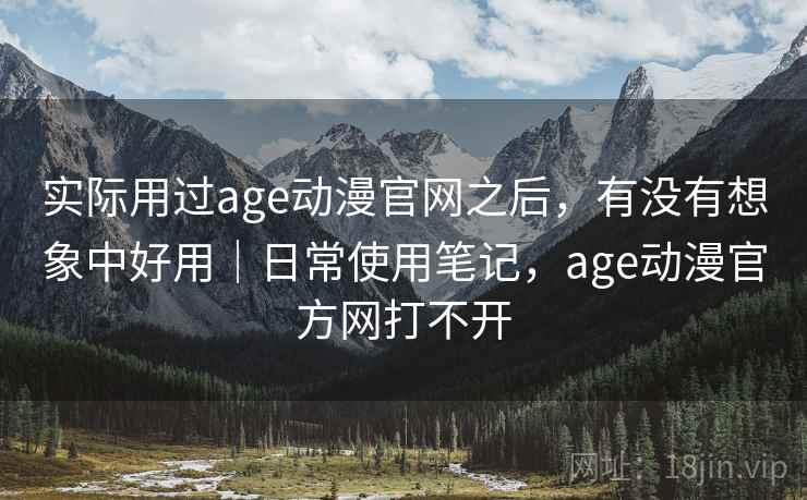 实际用过age动漫官网之后，有没有想象中好用｜日常使用笔记，age动漫官方网打不开