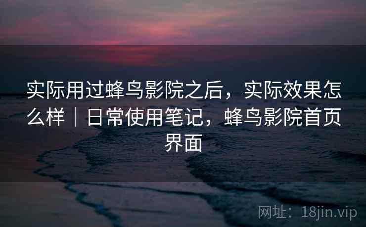 实际用过蜂鸟影院之后,实际效果怎么样|日常使用笔记,蜂鸟影院首页界面 实际用过蜂鸟影院之后,实际效果怎么样|日常使用笔记,蜂鸟影院首页界面