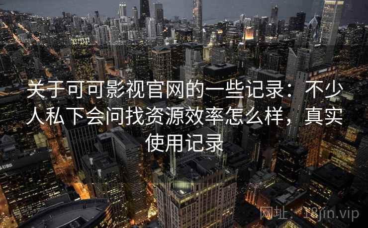 关于可可影视官网的一些记录:不少人私下会问找资源效率怎么样,真实使用记录 关于可可影视官网的一些记录:不少人私下会问找资源效率怎么样,真实使用记录