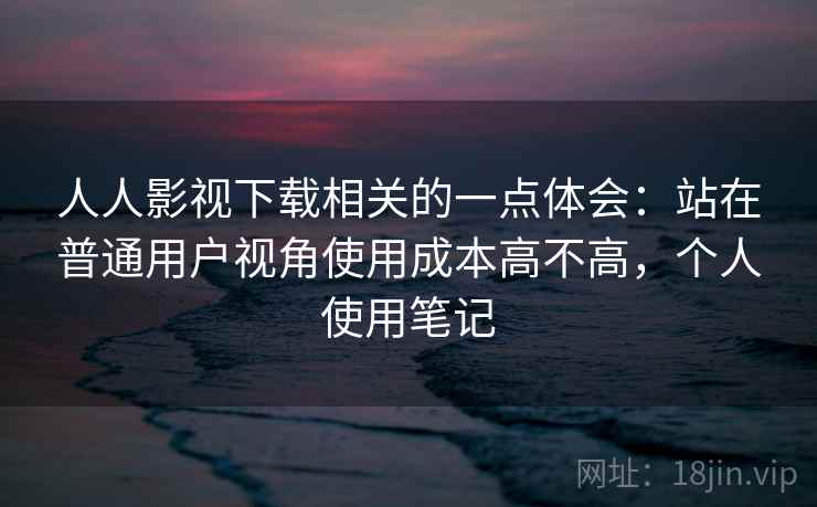 人人影视下载相关的一点体会：站在普通用户视角使用成本高不高，个人使用笔记