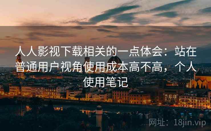 人人影视下载相关的一点体会：站在普通用户视角使用成本高不高，个人使用笔记