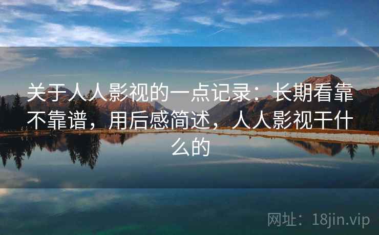 关于人人影视的一点记录：长期看靠不靠谱，用后感简述，人人影视干什么的