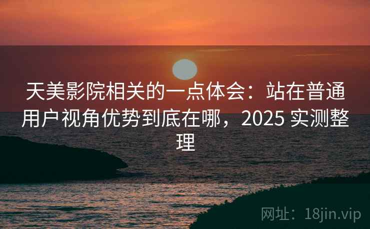 天美影院相关的一点体会：站在普通用户视角优势到底在哪，2025 实测整理