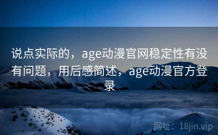说点实际的，age动漫官网稳定性有没有问题，用后感简述，age动漫官方登录