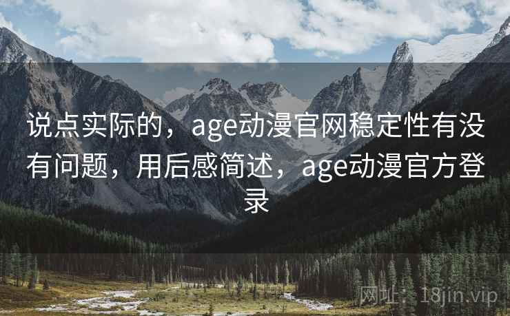 说点实际的，age动漫官网稳定性有没有问题，用后感简述，age动漫官方登录