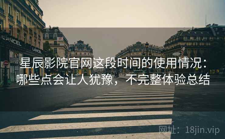 星辰影院官网这段时间的使用情况：哪些点会让人犹豫，不完整体验总结