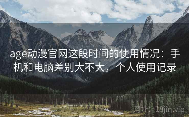 age动漫官网这段时间的使用情况：手机和电脑差别大不大，个人使用记录