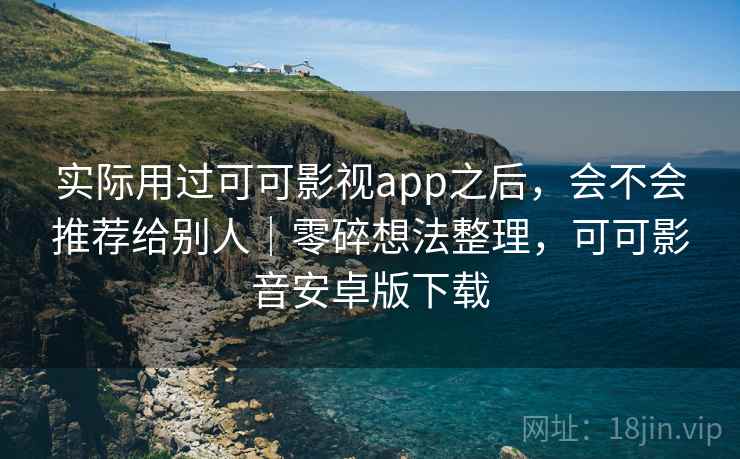 实际用过可可影视app之后，会不会推荐给别人｜零碎想法整理，可可影音安卓版下载