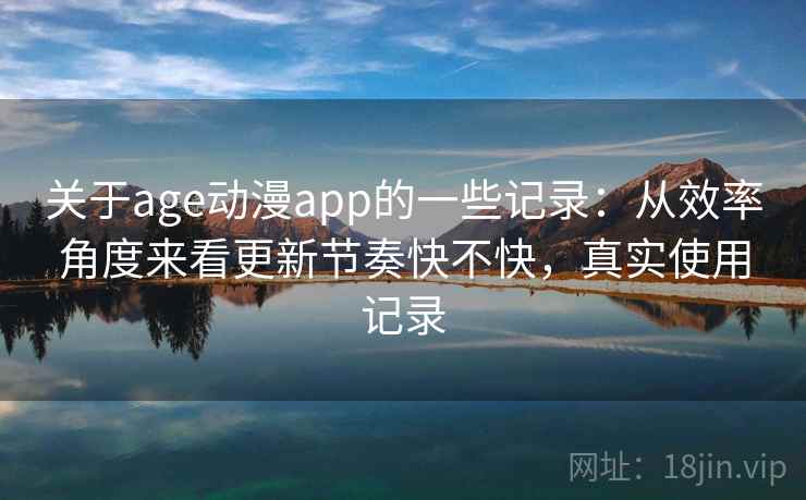 关于age动漫app的一些记录:从效率角度来看更新节奏快不快,真实使用记录 关于age动漫app的一些记录:从效率角度来看更新节奏快不快,真实使用记录