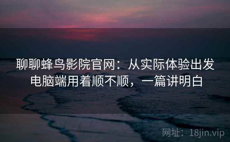 聊聊蜂鸟影院官网:从实际体验出发电脑端用着顺不顺,一篇讲明白 聊聊蜂鸟影院官网:从实际体验出发电脑端用着顺不顺,一篇讲明白