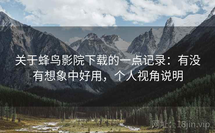 关于蜂鸟影院下载的一点记录:有没有想象中好用,个人视角说明 关于蜂鸟影院下载的一点记录:有没有想象中好用,个人视角说明