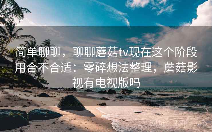 简单聊聊,聊聊蘑菇tv现在这个阶段用合不合适:零碎想法整理,蘑菇影视有电视版吗 简单聊聊,聊聊蘑菇tv现在这个阶段用合不合适:零碎想法整理,蘑菇影视有电视版吗