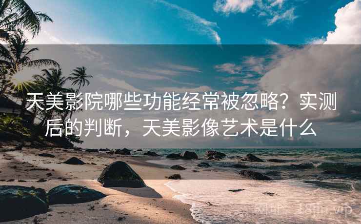 天美影院哪些功能经常被忽略?实测后的判断,天美影像艺术是什么 天美影院哪些功能经常被忽略?实测后的判断,天美影像艺术是什么
