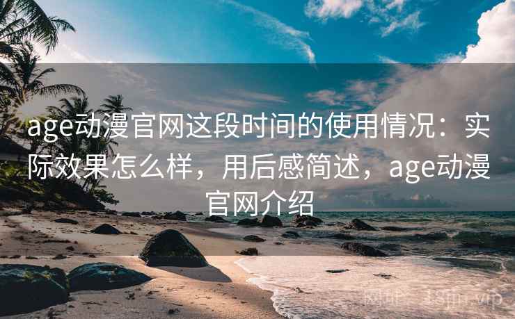 age动漫官网这段时间的使用情况：实际效果怎么样，用后感简述，age动漫官网介绍